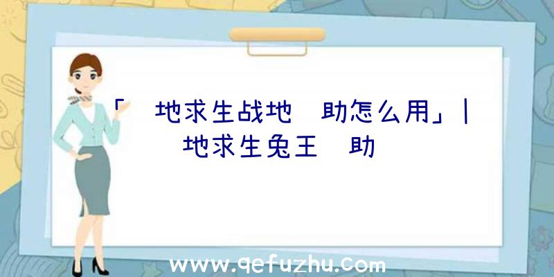 「绝地求生战地辅助怎么用」|绝地求生兔王辅助